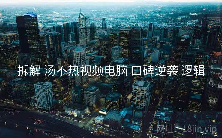 拆解 汤不热视频电脑 口碑逆袭 逻辑