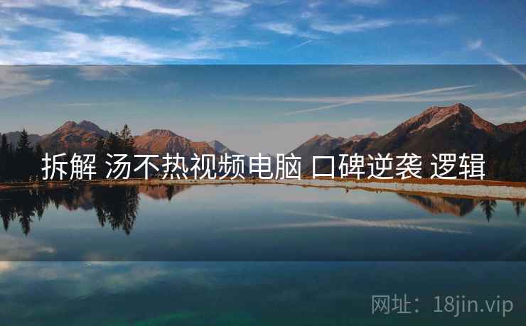 拆解 汤不热视频电脑 口碑逆袭 逻辑