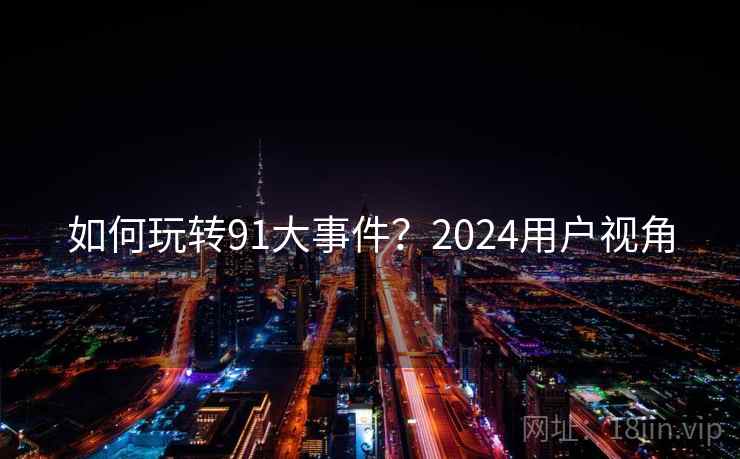 如何玩转91大事件？2024用户视角
