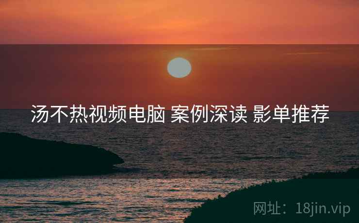 汤不热视频电脑 案例深读 影单推荐