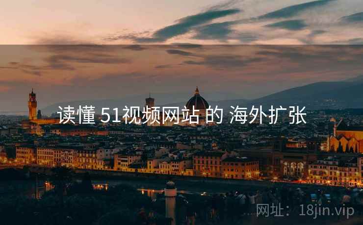读懂 51视频网站 的 海外扩张