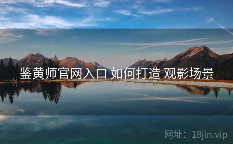 鉴黄师官网入口 如何打造 观影场景