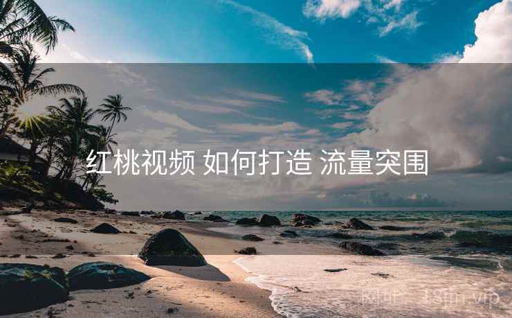 红桃视频 如何打造 流量突围
