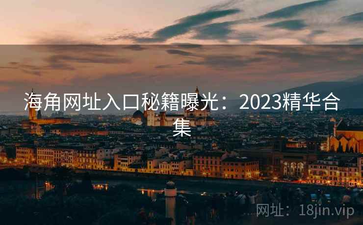 海角网址入口秘籍曝光：2023精华合集