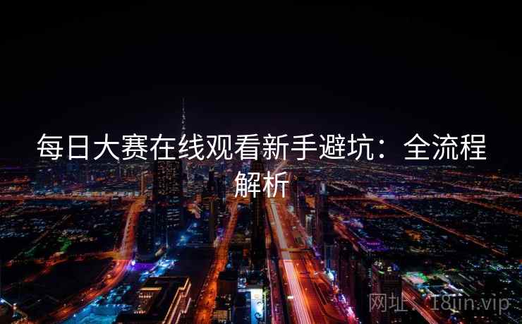 每日大赛在线观看新手避坑：全流程解析