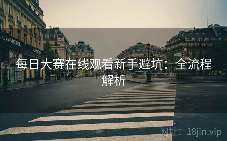 每日大赛在线观看新手避坑：全流程解析