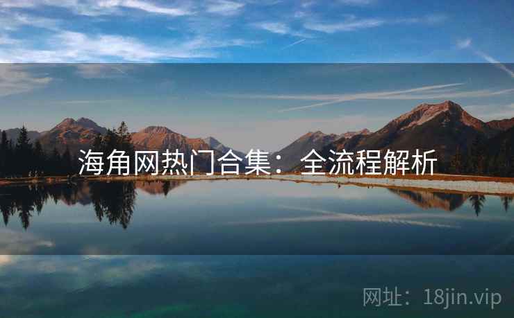 海角网热门合集：全流程解析