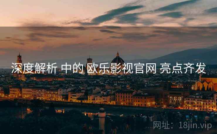 深度解析 中的 欧乐影视官网 亮点齐发