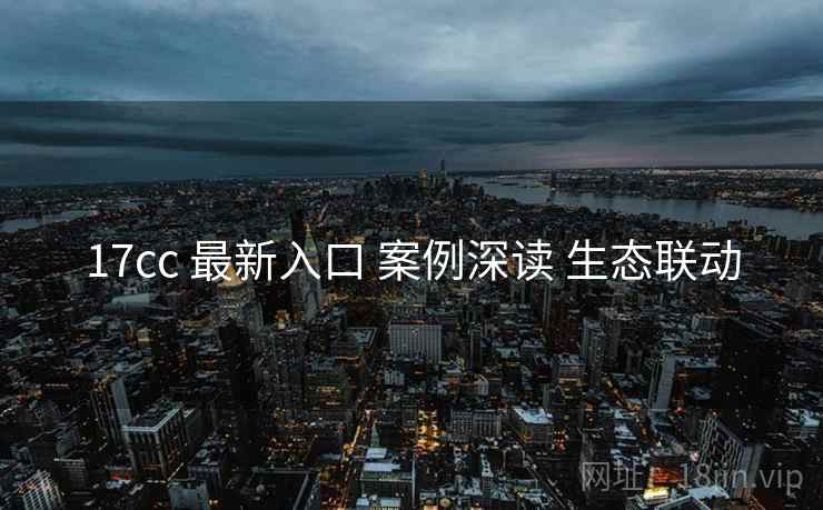 17cc 最新入口 案例深读 生态联动