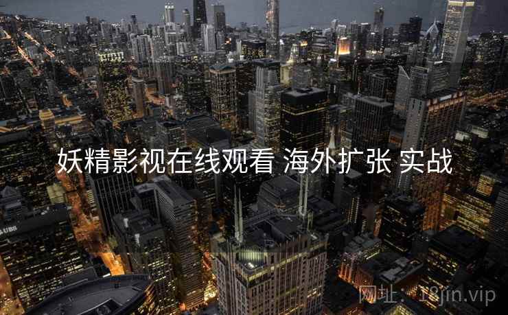 妖精影视在线观看 海外扩张 实战