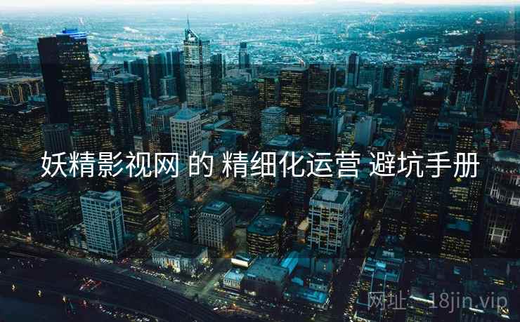 妖精影视网 的 精细化运营 避坑手册