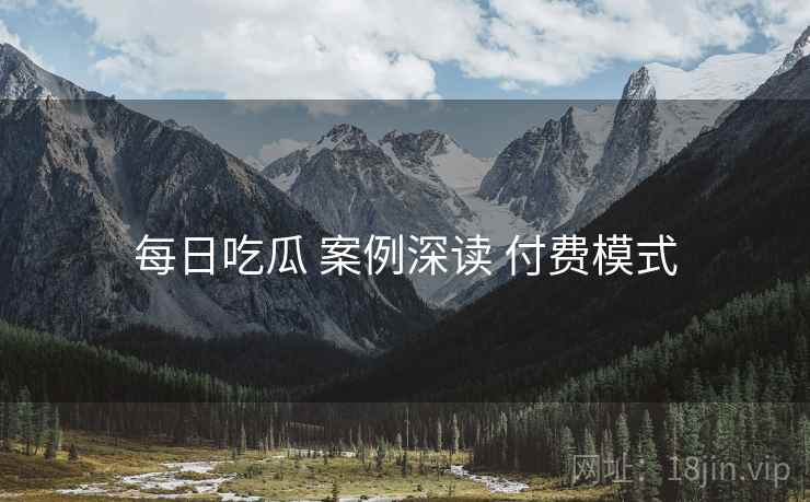 每日吃瓜 案例深读 付费模式