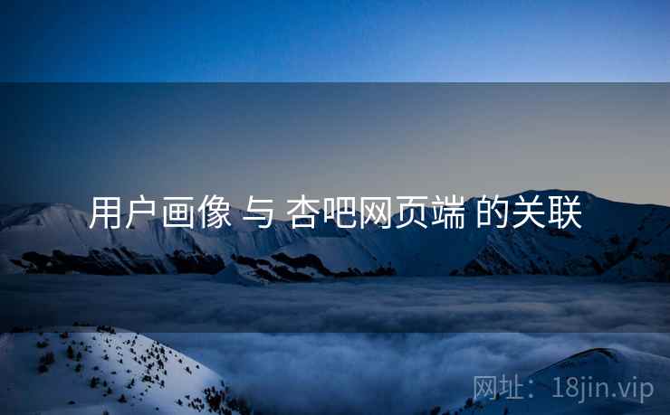 用户画像 与 杏吧网页端 的关联