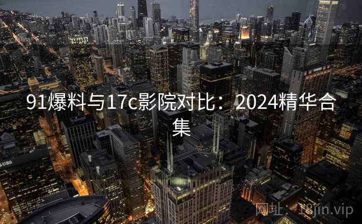 91爆料与17c影院对比：2024精华合集
