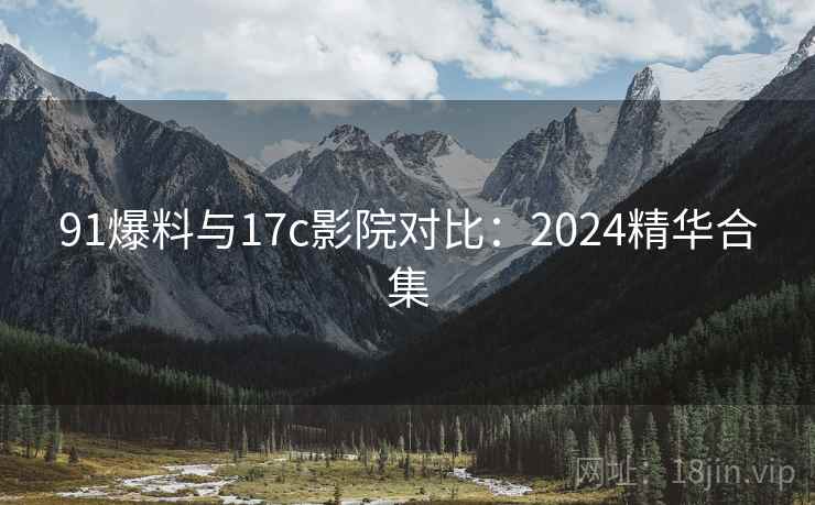 91爆料与17c影院对比：2024精华合集