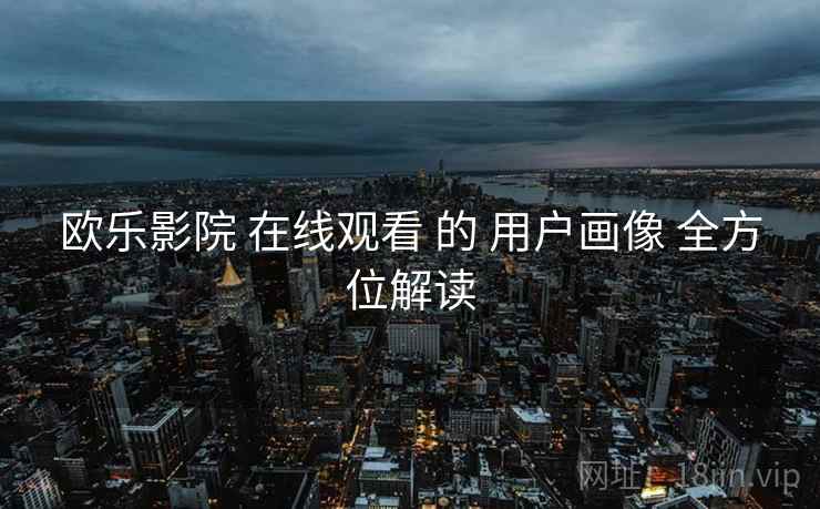 欧乐影院 在线观看 的 用户画像 全方位解读