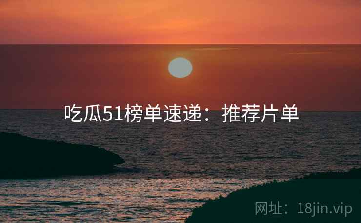 吃瓜51榜单速递：推荐片单