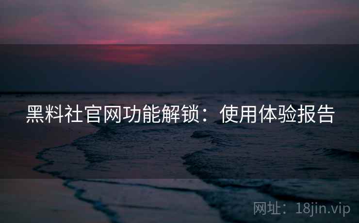 黑料社官网功能解锁：使用体验报告