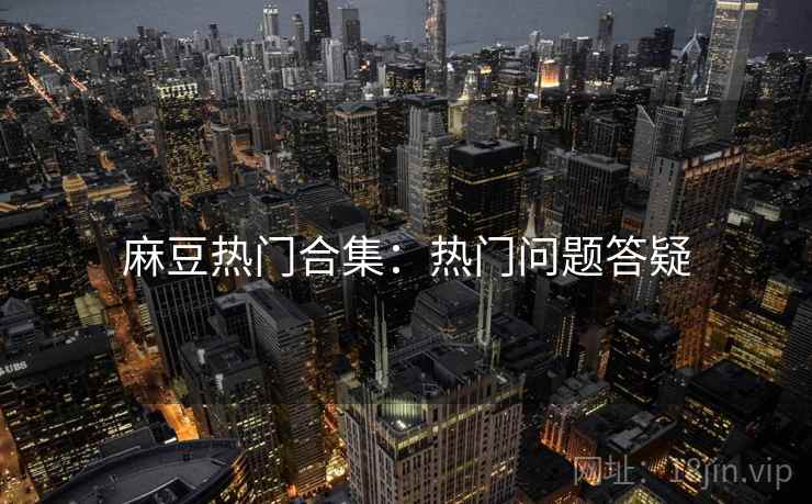 麻豆热门合集：热门问题答疑