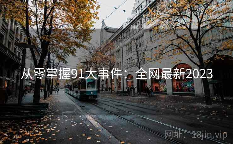 从零掌握91大事件：全网最新2023