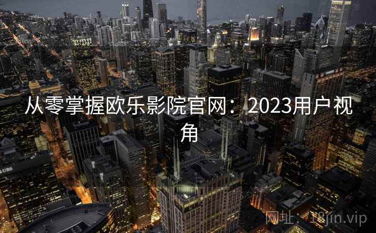 从零掌握欧乐影院官网：2023用户视角