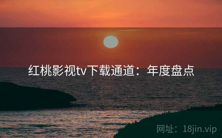 红桃影视tv下载通道：年度盘点