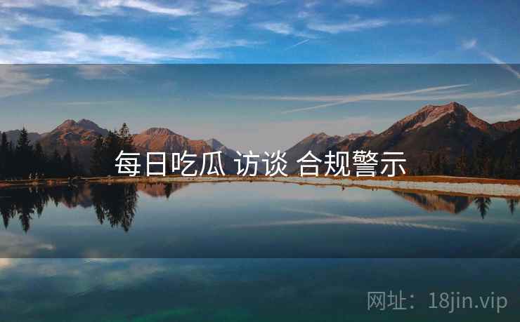 每日吃瓜 访谈 合规警示