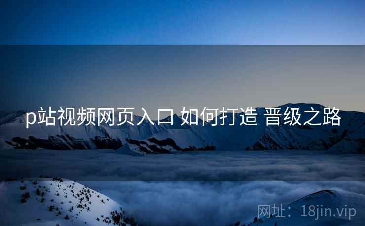 p站视频网页入口 如何打造 晋级之路