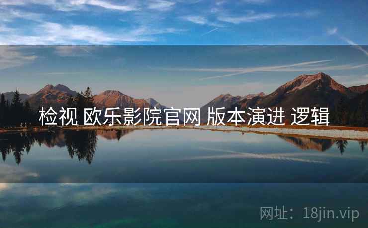 检视 欧乐影院官网 版本演进 逻辑