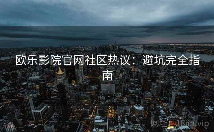 欧乐影院官网社区热议：避坑完全指南