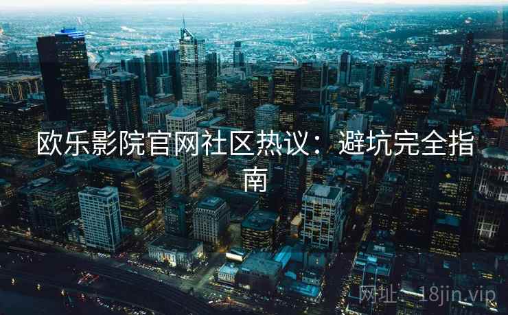 欧乐影院官网社区热议：避坑完全指南