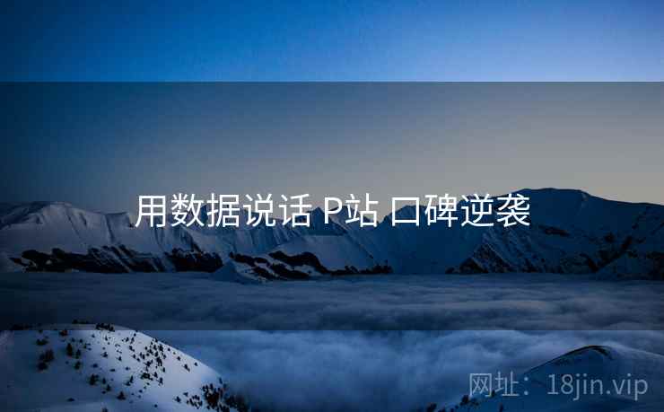 用数据说话 P站 口碑逆袭