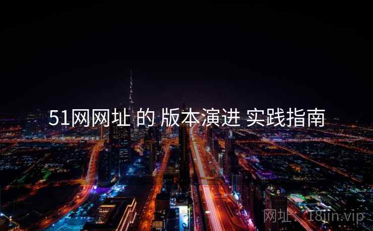 51网网址 的 版本演进 实践指南