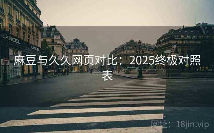 麻豆与久久网页对比：2025终极对照表