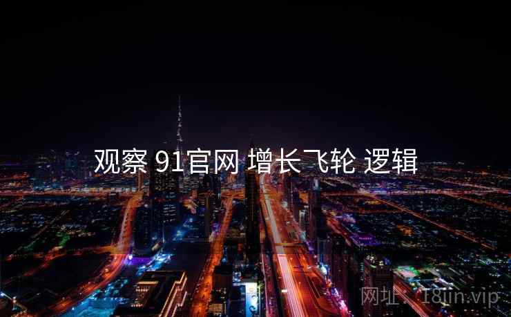 观察 91官网 增长飞轮 逻辑