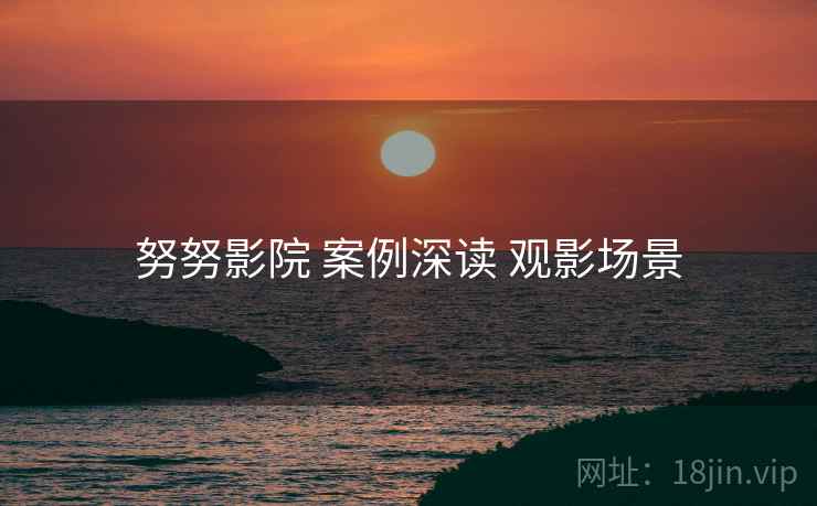 努努影院 案例深读 观影场景