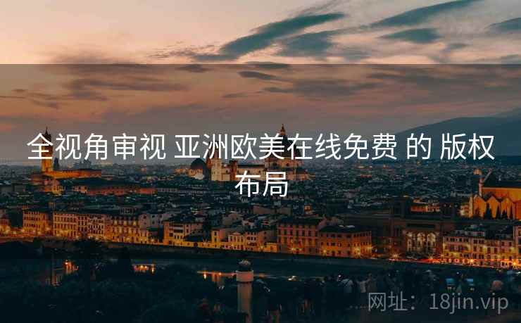 全视角审视 亚洲欧美在线免费 的 版权布局
