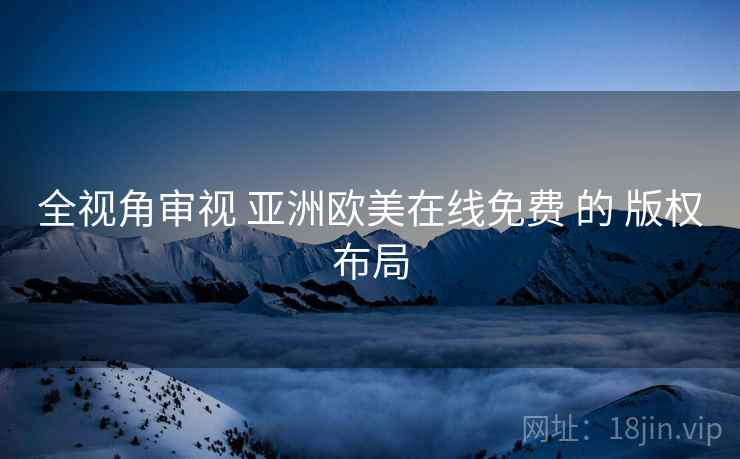 全视角审视 亚洲欧美在线免费 的 版权布局