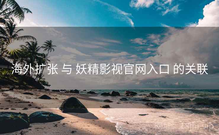 海外扩张 与 妖精影视官网入口 的关联