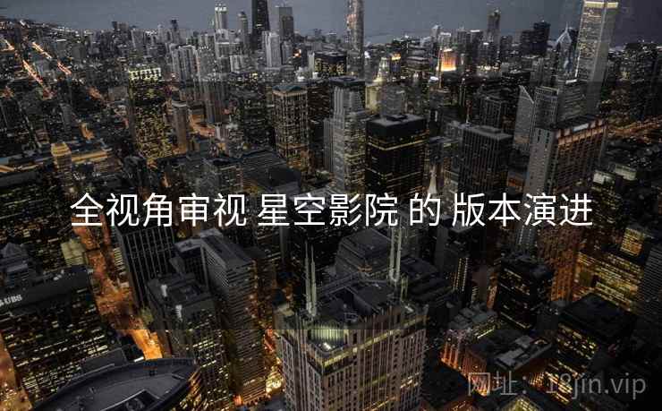 全视角审视 星空影院 的 版本演进