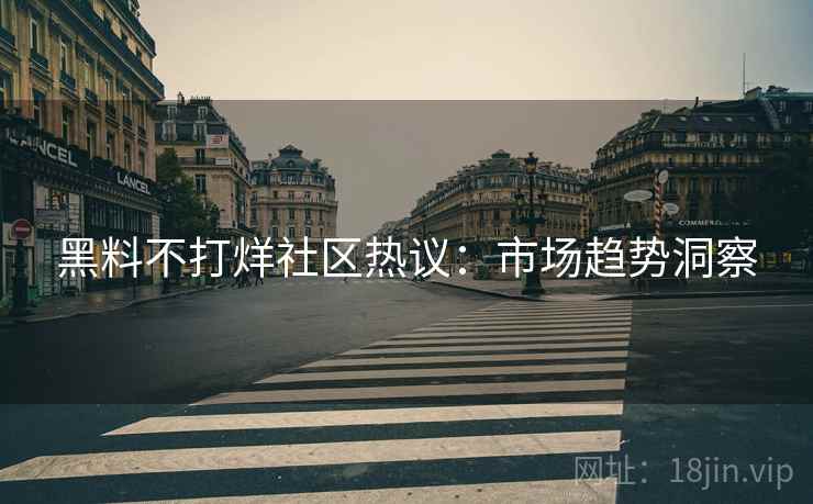 黑料不打烊社区热议：市场趋势洞察
