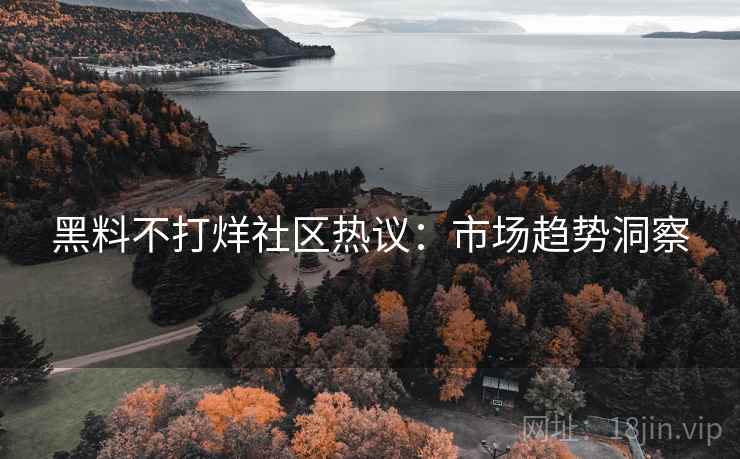 黑料不打烊社区热议：市场趋势洞察