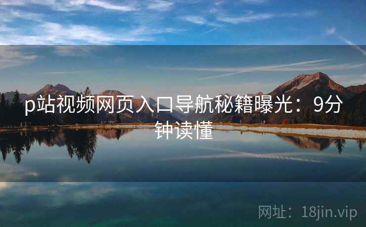 p站视频网页入口导航秘籍曝光：9分钟读懂