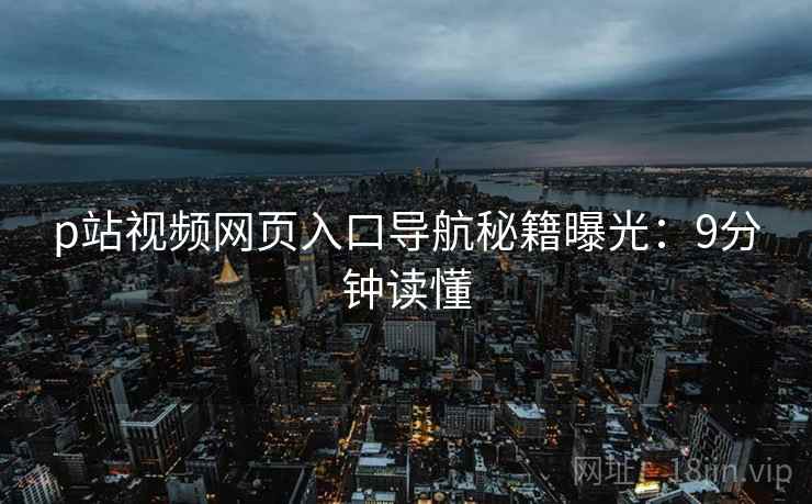 p站视频网页入口导航秘籍曝光：9分钟读懂