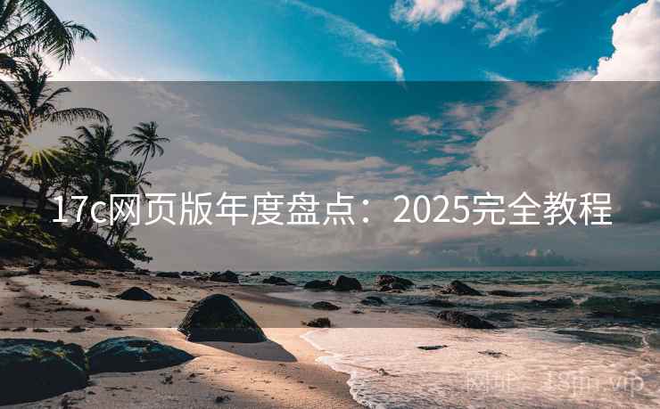 17c网页版年度盘点：2025完全教程