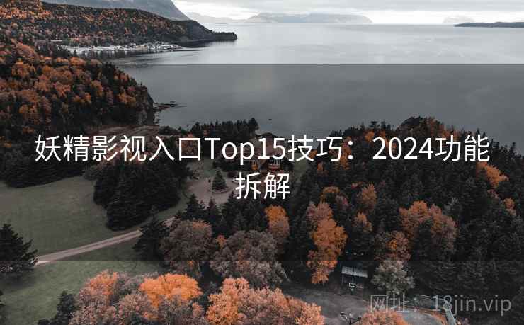 妖精影视入口Top15技巧：2024功能拆解