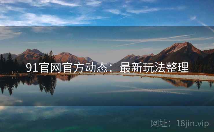 91官网官方动态：最新玩法整理