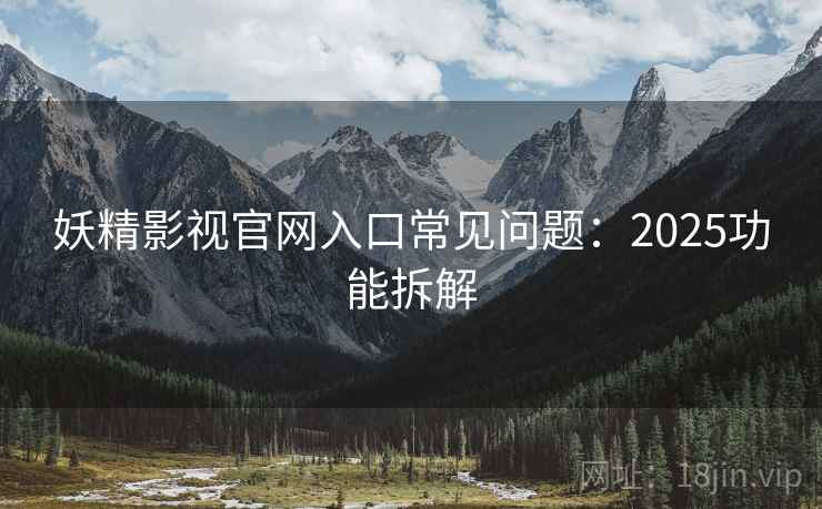 妖精影视官网入口常见问题：2025功能拆解