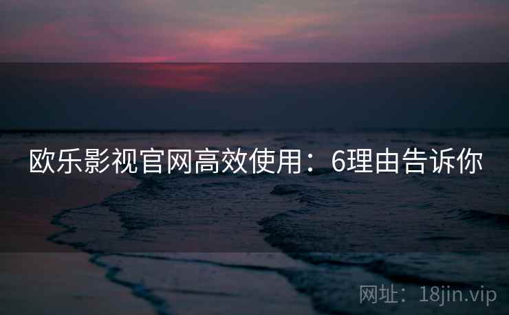 欧乐影视官网高效使用：6理由告诉你