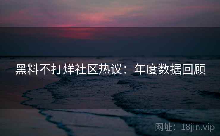 黑料不打烊社区热议：年度数据回顾